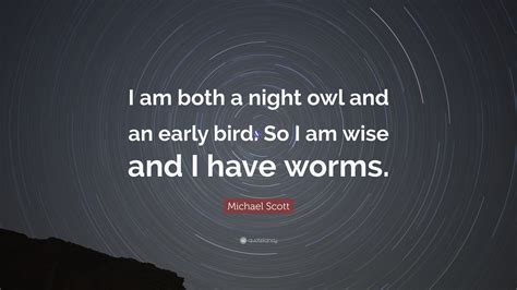 I am an early bird and a night owl, so I am wise and have worms.